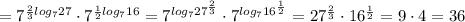 =7^{ \frac{2}{3} log_{7 } 27}\cdot 7^{ \frac{1}{2} log_{7 }16}=7^{ log_{7 } 27 ^{ \frac{2}{3} } }\cdot 7^{ log_{7 }16 ^{ \frac{1}{2} } }=27 ^{ \frac{2}{3} } }\cdot16 ^{ \frac{1}{2} }=9\cdot 4=36