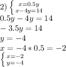 2) \left \{ {{x=0.5y} \atop {x-4y=14}} \right. \\ 0.5y-4y=14\\-3.5y=14\\y=-4 \\ x=-4*0.5=-2 \\ \left \{ {{x=-2} \atop {y=-4}} \right.