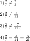 1) \frac{2}{7} \neq \frac{7}{2} \\ \\ 2) \frac{2}{7} \neq \frac{4}{12} \\ \\ 3) \frac{2}{7} \neq \frac{7}{17.5} \\ \\ 4) \frac{2}{7} = \frac{4}{14} = \frac{6}{21}