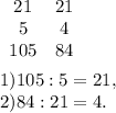 \begin{array}{cc}21&21\\5&4\\105&84\end{array} \\ \\ 1) 105:5=21, \\ 2) 84:21=4.