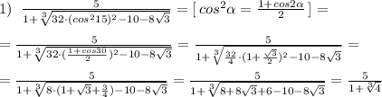 1)\; \; \frac{5}{1+\sqrt[3]{32\cdot (cos^215)^2-10-8\sqrt3}}=[\, cos^2 \alpha =\frac{1+cos2 \alpha }{2}\, ]=\\\\=\frac{5}{1+ \sqrt[3]{32\cdot (\frac{1+cos30}{2})^2-10-8\sqrt3} }=\frac{5}{1+\sqrt[3]{\frac{32}{4}\cdot (1+\frac{\sqrt3}{2})^2-10-8\sqrt3}}=\\\\=\frac{5}{1+\sqrt[3]{8\cdot (1+\sqrt3+\frac{3}{4})-10-8\sqrt3}}=\frac{5}{1+\sqrt[3]{8+8\sqrt3+6-10-8\sqrt3}}=\frac{5}{1+\sqrt[3]{4}}