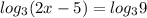 log_{3} (2x-5)= log_{3} 9