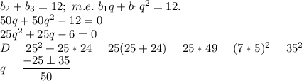 b_2+b_3=12;\ m.e.\ b_1q+b_1q^2=12. \\ 50q+50q^2-12=0 \\ 25q^2+25q-6=0 \\ D=25^2+25*24=25(25+24)=25*49=(7*5)^2=35^2 \\ q=\dfrac{-25 \pm 35}{50}