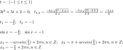 t = \sinx \ (-1 \leq t \leq 1) \\ \\ 3t^2 +5t +2 =0; \ \ t_{1,2} =\frac{-b \pm \sqrt{b^2 - 4 \cdot a \cdot c}}{2 \cdot a}=\frac{-5 \pm \sqrt{25 - 4 \cdot 3 \cdot 2}}{2 \cdot 3}= \frac{-5 \pm 1}{6} \\ \\ t_1 = -\frac{2}{3}; \ \ t_2=-1 \\ \\ \sin x = -\frac{2}{3}; \ \ \sin x = -1 \\ \\ x_1=-arcsin(\frac{2}{3})+ 2\pi n , n \in Z; \ \ x_2=\pi+ arcsin(\frac{2}{3})+ 2\pi n , n \in Z; \\ x_3 = -\frac{\pi}{2}+ 2 \pi n, n \in Z