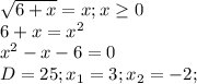 \sqrt{6+x} =x;x \geq 0 \\ &#10;6+x= x^{2} \\ &#10; x^{2} -x-6=0 \\ &#10;D=25;x_{1}=3;x_{2}=-2; \\