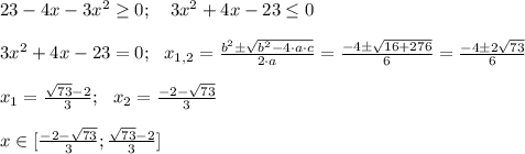 23 -4x -3x^2 \geq 0; \ \ \ 3x^2 +4x-23 \leq 0 \\ \\ 3x^2+4x-23=0; \ \ x_{1,2}=\frac{b^2 \pm \sqrt{b^2 - 4 \cdot a \cdot c}}{2 \cdot a}=\frac{-4 \pm \sqrt{16 +276}}{6}=\frac{-4 \pm 2 \sqrt{73}}{6} \\ \\ x_1= \frac{\sqrt{73}-2}{3}; \ \ x_2=\frac{-2 - \sqrt{73}}{3} \\ \\ x \in [\frac{-2 - \sqrt{73}}{3}}; \frac{\sqrt{73}-2}{3}]