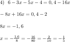 4) \ \ 6 -3x -5x-4=0,4 -16x\\ \\ -8x+16x = 0,4-2 \\ \\ 8x =-1,6 \\ \\ x =-\frac{1,6}{8}=-\frac{16}{80}=-\frac{2}{10}=-\frac{1}{5}