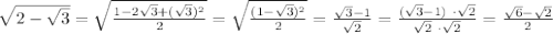 \sqrt{2 - \sqrt{3}}= \sqrt{\frac{1 - 2\sqrt{3}+(\sqrt{3})^2}{2}}=\sqrt{\frac{(1-\sqrt{3})^2}{2}}=\frac{\sqrt{3}-1}{\sqrt{2}}= \frac{(\sqrt{3}-1) \ \cdot \sqrt{2}}{\sqrt{2} \ \cdot \sqrt{2}}= \frac{\sqrt{6}- \sqrt{2}}{2}