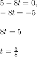 5-8t=0, \\\ -8t =-5 \\ \\ 8t=5 \\ \\ t=\frac{5}{8}