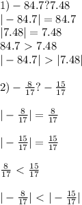 1)-84.7?7.48\\|-84.7|=84.7\\|7.48|=7.48\\84.7\ \textgreater \ 7.48 \\ |-84.7|\ \textgreater \ |7.48| \\ \\ 2)- \frac{8}{17} ? -\frac{15}{17} \\ \\ |- \frac{8}{17} |= \frac{8}{17} \\ \\ |- \frac{15}{17} |= \frac{15}{17} \\ \\ \frac{8}{17} \ \textless \ \frac{15}{17} \\ \\ |-\frac{8}{17} |\ \textless \ |-\frac{15}{17} |