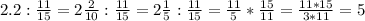 2.2: \frac{11}{15} =2 \frac{2}{10} : \frac{11}{15} =2 \frac{1}{5} : \frac{11}{15} = \frac{11}{5} * \frac{15}{11} = \frac{11*15}{3*11} =5