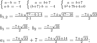 \left \{ {{a-b \ = \ 7 } \atop {a \cdot b \ = \ -4}} \right. \ \ \left \{ {{ a \ = \ b+7 } \atop {(b+7) \cdot b \ =\ -4}} \right. \ \ \left \{ {{ a \ = \ b+7 } \atop {b^2 +7b+4=0}} \right. \\ \\ b_{1,2} = \frac{-7 \pm \sqrt{7^2 - 4 \cdot 1 \cdot 4 }}{2 \cdot 1}=\frac{-7 \pm \sqrt{47-16}}{2}=\frac{-7 \pm \sqrt{33}}{2} \\ \\ b_1 = \frac{-7 + \sqrt{33}}{2}; \ b_2=\frac{-7 - \sqrt{33}}{2} \\ \\ a_1= \frac{-7 + \sqrt{33}}{2}+7= \frac{-7 + \sqrt{33}+14}{2}=\frac{7 +\sqrt{33}}{2};