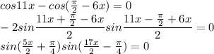 cos11x-cos( \frac{ \pi }{2} -6x)=0 \\ -2sin\dfrac{11x+\frac{ \pi }{2}-6x}{2}sin\dfrac{11x-\frac{ \pi }{2}+6x}{2}=0 \\ sin( \frac{5x}{2}+ \frac{ \pi }{4} )sin( \frac{17x}{2}- \frac{ \pi }{4} )=0