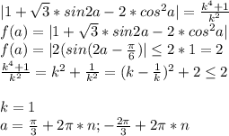 |1+\sqrt{3}*sin2a-2*cos^2a|= \frac{k^4+1}{k^2} \\&#10; f(a)=|1+\sqrt{3}*sin2a-2*cos^2a| \\&#10; f(a)=|2(sin(2a-\frac{\pi}{6})| \leq 2*1=2\\&#10; \frac{k^4+1}{k^2} = k^2+\frac{1}{k^2} = (k-\frac{1}{k})^2+2 \leq 2 \\\\ k=1\\&#10; a=\frac{\pi}{3}+2\pi*n ; -\frac{2\pi}{3}+2\pi*n&#10;