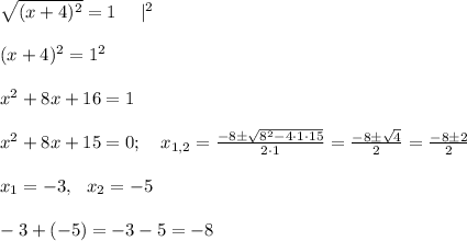 \sqrt{(x+4)^2}=1 \ \ \ \ | ^2 \\ \\ (x+4)^2 =1^2 \\\\ x^2 +8x+16=1 \\ \\ x^2 +8x+15=0; \ \ \ x_{1,2} = \frac{-8 \pm \sqrt{8^2 - 4 \cdot 1 \cdot 15}}{2 \cdot 1}=\frac{-8 \pm \sqrt{4}}{2}=\frac{-8 \pm 2}{2} \\ \\ x_1=-3, \ \ x_2=-5 \\ \\ -3 + (-5) = -3-5=-8