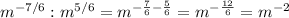 m^{-7/6} : m^{5/6}=m^{ -\frac{7}{6} - \frac{5}{6} } =m^{- \frac{12}{6}} =m^{-2}