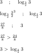 3\ \ \ \ ; \ \ \ \ \log_{\frac{3}{2}} 3 \\ \\ \log_{\frac{3}{2}}{\frac{3}{2}}^3 \ \ \ \ ; \ \ \ \log_{\frac{3}{2}}3 \\ \\ \frac{27}{8} \ \ \ \ ; \ \ \ \ 3 \\ \\ \frac{27}{8} \ \textgreater \ \frac{24}{8} \\ \\ 3\ \textgreater \ \log_{\frac{3}{2}}3