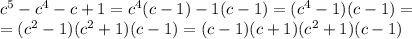 c ^{5} -c ^{4}- c+1=c ^{4} (c-1)-1(c-1)=(c ^{4} -1)(c-1)= \\ =(c^2-1)(c^2+1)(c-1)=(c-1)(c+1)(c^2+1)(c-1)