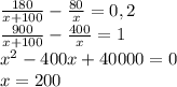 \frac{180}{x+100}-\frac{80}{x}=0,2 \\ \frac{900}{x+100}-\frac{400}{x}=1 \\ x^2-400x+40000=0 \\ x=200