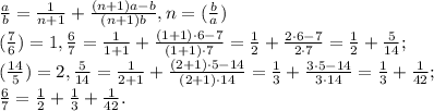 \frac{a}{b} = \frac{1}{n+1} + \frac{(n+1)a-b}{(n+1)b} , n=( \frac{b}{a}) \\ &#10;( \frac{7}{6} )=1, \frac{6}{7} = \frac{1}{1+1} + \frac{(1+1)\cdot6-7}{(1+1)\cdot7} = \frac{1}{2} + \frac{2\cdot6-7}{2\cdot7} = \frac{1}{2} + \frac{5}{14}; \\ (\frac{14}{5}) = 2, \frac{5}{14} = \frac{1}{2+1} + \frac{(2+1)\cdot5-14}{(2+1)\cdot14} = \frac{1}{3} + \frac{3\cdot5-14}{3\cdot14} = \frac{1}{3} + \frac{1}{42}; \\ \frac{6}{7} = \frac{1}{2} + \frac{1}{3} + \frac{1}{42}.