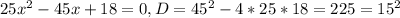 25x^2-45x+18=0, D=45^{2}-4*25*18=225=15^{2}