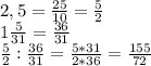 2,5= \frac{25}{10} = \frac{5}{2} \\&#10;1 \frac{5}{31} = \frac{36}{31} \\&#10; \frac{5}{2} : \frac{36}{31} = \frac{5*31}{2*36} = \frac{155}{72}