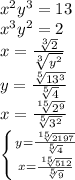 x^2y^3=13 \\ x^3y^2=2 \\ &#10;x= \frac{ \sqrt[3]{2} }{ \sqrt[3]{y^2} } \\ &#10;y= \frac{ \sqrt[5]{13^3} }{ \sqrt[5]{4} } \\ &#10;x= \frac{ \sqrt[15]{2^9} }{ \sqrt[5]{3^2} } \\ &#10; \left \{ {{y= \frac{ \sqrt[15]{2197} }{ \sqrt[5]{4} } } \atop {x= \frac{ \sqrt[15]{512} }{ \sqrt[5]{9} } }} \right.