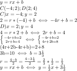 y=rx+b \\ C(-4;2);D(2;4) \\ &#10;C)x=-4;y=2 \\ &#10;2=r*(-4)+b \iff -4r+b=2 \\ &#10;D)x=2;y=4 \\ &#10;4=r*2+b \iff 2r+b=4 \\ &#10; \left \{ {{-4r+b=2} \atop {2r+b=4}} \right. &#10;\iff \left \{ {{-4r+b=2} \atop {4r+2b=8}} \right.&#10;&#10;(4r+2b-4r+b)=2+8 \\ &#10;3b=10 \iff b=3 \frac{1}{3} \\ &#10;r= \frac{4-b}{2}= \frac{4-3 \frac{1}{3} }{2}= \frac{2}{3}* \frac{1}{2}= \frac{1}{3} \\ &#10;y=rx+b \iff y= \frac{1}{3}x+3 \frac{1}{3} \\ &#10; &#10;