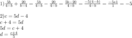 1) \frac{5b}{4-b} + \frac{20}{b-4} = \frac{5b}{4-b} - \frac{20}{4-b} = \frac{5b-20}{4-b} = \frac{-5(4-b)}{4-b} = \frac{-5*1}{1} =-5 \\ \\2) c=5d-4 \\ c+4=5d \\ 5d=c+4 \\ d= \frac{c+4}{5}