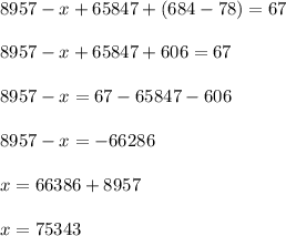 8957-x+65847+(684-78)=67 \\ \\ 8957-x+65847+606=67 \\ \\ 8957-x=67-65847-606\\ \\ 8957-x=-66286\\ \\ x=66386+8957\\ \\ x=75343