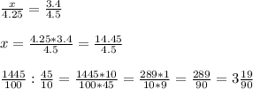 \frac{x}{4.25} = \frac{3.4}{4.5} \\ \\ x= \frac{4.25*3.4}{4.5} = \frac{14.45}{4.5} \\ \\ \frac{1445}{100} : \frac{45}{10} = \frac{1445*10}{100*45} = \frac{289*1}{10*9} = \frac{289}{90} =3 \frac{19}{90}