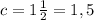 c=1 \frac{1}{2}=1,5