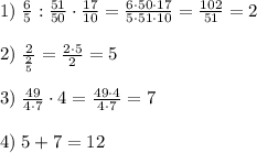 1)\; \frac{6}{5}:\frac{51}{50}\cdot \frac{17}{10}=\frac{6\cdot 50\cdot 17}{5\cdot 51\cdot 10}=\frac{102}{51}=2\\\\2)\; \frac{2}{\frac{2}{5}}=\frac{2\cdot 5}{2}=5\\\\3)\; \frac{49}{4\cdot 7}\cdot 4=\frac{49\cdot 4}{4\cdot 7}=7\\\\4)\; 5+7=12