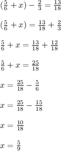 (\frac{5}{6}+x)- \frac{2}{3}= \frac{13}{18} \\ \\ (\frac{5}{6}+x)= \frac{13}{18}+\frac{2}{3} \\ \\ \frac{5}{6}+x= \frac{13}{18}+\frac{12}{18} \\ \\ \frac{5}{6}+x= \frac{25}{18} \\ \\ x=\frac{25}{18} - \frac{5}{6} \\ \\ x=\frac{25}{18} - \frac{15}{18} \\ \\ x=\frac{10}{18} \\ \\ x= \frac{5}{9}