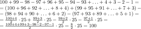 100 + 99 - 98 - 97 + 96 +95 - 94 - 93 + \ldots + 4 + 3 - 2 -1 =\\= (100+96+92+\ldots+8+4)+(99+95+91+\ldots+7+3) -\\- (98+94+90+\ldots+6+2)-(97+93+89+\ldots+5+1) =\\= \frac{100+4}{2}\cdot25+\frac{99+3}{2}\cdot25-\frac{98+2}{2}\cdot25- \frac{97+1}{2}\cdot25 =\\= \frac{100+4+99+3-98-2-97-1}{2}\cdot25=\frac{8}{2}\cdot25=100