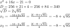 x^{2} +16x-21=0\\D=256+21*4=256+84=340 \\ \sqrt{D} =2 \sqrt{85} \\ x_{1} = \frac{-16+2 \sqrt{85} }{2} = \frac{2(-8+ \sqrt{85}) }{2} =-8+ \sqrt{85} \\ \\ x_{2} = \frac{-16-2 \sqrt{85} }{2} = \frac{2(-8-\sqrt{85}) }{2} =-8-\sqrt{85} \\ \\