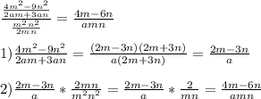 \frac{ \frac{4m ^{2}-9n ^{2} }{2am+3an} }{ \frac{m ^{2} n ^{2} }{2mn} } = \frac{4m-6n}{amn} \\ \\ 1)\frac{4m ^{2} -9n ^{2} }{2am+3an} = \frac{(2m-3n)(2m+3n)}{a(2m+3n)} = \frac{2m-3n}{a} \\ \\ 2) \frac{2m-3n}{a} * \frac{2mn}{m ^{2} n ^{2} } = \frac{2m-3n}{a} * \frac{2}{mn} = \frac{4m-6n}{amn}