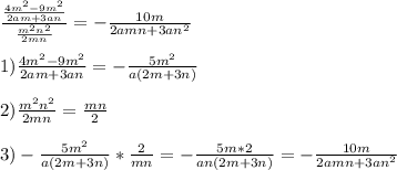 \frac{ \frac{4m ^{2}-9m ^{2} }{2am+3an} }{ \frac{m ^{2} n ^{2} }{2mn} } = - \frac{10m}{2amn+3an ^{2} } \\ \\ 1) \frac{4m ^{2} -9m ^{2} }{2am+3an} =- \frac{5m ^{2} }{a(2m+3n)} \\ \\ 2) \frac{m ^{2} n ^{2} }{2mn} = \frac{mn}{2} \\ \\ 3)- \frac{5m ^{2} }{a(2m+3n)} * \frac{2}{mn} =- \frac{5m*2}{an(2m+3n)} =- \frac{10m}{2amn+3an ^{2} }