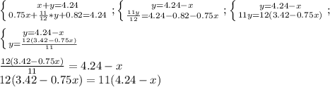 \left \{ {{x+y=4.24} \atop {0.75x+ \frac{11}{12}*y+0.82=4.24 }} \right. ; \left \{ {{y=4.24-x} \atop { \frac{11y}{12} =4.24-0.82-0.75x}} \right. ; \left \{ {{y=4.24-x} \atop {11y=12(3.42-0.75x)}} \right. ; \\ \\ \left \{ {{y=4.24-x} \atop {y= \frac{12(3.42-0.75x)}{11} }} \right. \\ \\ \frac{12(3.42-0.75x)}{11} =4.24-x \\ 12(3.42-0.75x)=11(4.24-x) \\