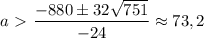 a\ \textgreater \ \dfrac{-880\pm32 \sqrt{751} }{-24} \approx 73,2