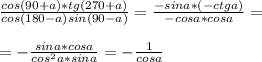 \frac{cos(90+a)*tg(270+a)}{cos(180-a)sin(90-a)}= \frac{-sina*(-ctga)}{-cosa*cosa}=\\\\=- \frac{sina*cosa}{cos^2a*sina}=- \frac{1}{cosa}