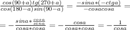 \frac{cos(90+a)tg(270+a)}{cos(180-a)sin(90-a)} = \frac{-sina*(-ctga)}{-cosacosa} = \\ \\ =- \frac{sina* \frac{cosa}{sina} }{cosa*cosa} = -\frac{cosa}{cosa*cosa} =- \frac{1}{cosa}