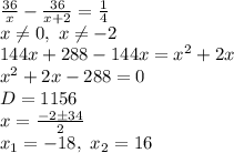 \frac{36}{x}-\frac{36}{x+2}= \frac{1}{4}\\&#10;x \neq 0,\ x \neq -2\\ &#10;144x+288-144x=x^2+2x\\&#10;x^2+2x-288=0\\&#10;D=1156\\ x= \frac{-2 \pm 34}{2} \\ x_1=-18,\ x_2=16