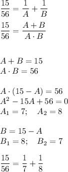 \dfrac{15}{56} = \dfrac{1}{A} +\dfrac{1}{B} \\\\ \dfrac{15}{56} = \dfrac{A+B}{A\cdot B} \\\\\\A+B=15\\A\cdot B=56\\\\A\cdot (15-A)=56\\A^2-15A+56=0\\A_1=7;\quad A_2=8\\\\B=15-A\\B_1=8;\quad B_2=7\\\\ \dfrac{15}{56} = \dfrac{1}{7} +\dfrac{1}{8}