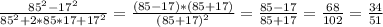 \frac{ 85^{2} - 17^{2} }{ 85^{2}+2*85*17+ 17^{2} } = \frac{(85-17)*(85+17)}{ (85+17)^{2} } = \frac{85-17}{85+17}= \frac{68}{102} = \frac{34}{51}