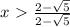 x\ \textgreater \ \frac{2- \sqrt{5} }{2- \sqrt{5} }