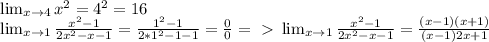 \lim_{x \to 4} x^{2} = 4^{2} =16 \\ \lim_{x \to1} \frac{ x^{2} -1}{2 x^{2} -x-1} = \frac{ 1 ^{2} -1}{2 *1^{2} -1-1} = \frac{0}{0} =\ \textgreater \ \lim_{x \to1} \frac{ x^{2} -1}{2 x^{2} -x-1}= \frac{(x-1)(x+1)}{(x-1)2x+1}