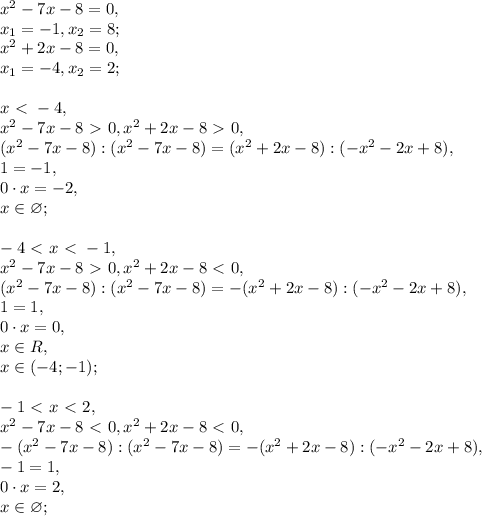 x^2-7x-8 = 0, \\ x_1=-1, x_2=8; \\ x^2+2x-8=0, \\ x_1=-4, x_2=2; \\ \\ x\ \textless \ -4, \\ x^2-7x-8\ \textgreater \ 0, x^2+2x-8\ \textgreater \ 0, \\ (x^2-7x-8):(x^2-7x-8)=(x^2+2x-8):(-x^2-2x+8), \\ 1=-1, \\ 0\cdot x = -2, \\ x\in\varnothing; \\ \\ -4\ \textless \ x\ \textless \ -1, \\ x^2-7x-8\ \textgreater \ 0, x^2+2x-8\ \textless \ 0, \\ (x^2-7x-8):(x^2-7x-8)=-(x^2+2x-8):(-x^2-2x+8), \\ 1=1, \\ 0\cdot x = 0, \\ x\in R, \\ x\in(-4;-1); \\ \\ -1\ \textless \ x\ \textless \ 2, \\ x^2-7x-8\ \textless \ 0, x^2+2x-8\ \textless \ 0, \\ -(x^2-7x-8):(x^2-7x-8)=-(x^2+2x-8):(-x^2-2x+8), \\ -1=1, \\ 0\cdot x = 2, \\ x\in\varnothing; \\ \\