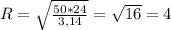 R= \sqrt{ \frac{50*24}{3,14} } = \sqrt{16} =4