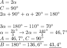 A=2\alpha \\ &#10;C=90^{\circ} \\ &#10;2\alpha+90^{\circ}+\alpha+20^{\circ}=180^{\circ} \\ \\ &#10;3\alpha=180^{\circ}-110^{\circ}=70^{\circ} \\ &#10;\alpha= \frac{70}{3}^{\circ}\rightarrow &#10;2\alpha= \frac{140}{3}^{\circ}=46,7^{\circ} \\ &#10;\underline{A=46,7^{\circ},C=90^{\circ}} \\ &#10;B=180^{\circ}-136,6^{\circ}=\underline{43,4^{\circ}} \\ &#10;